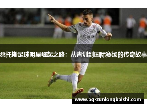 桑托斯足球明星崛起之路：从青训到国际赛场的传奇故事