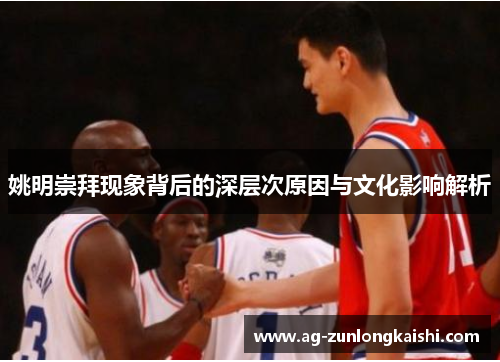 姚明崇拜现象背后的深层次原因与文化影响解析