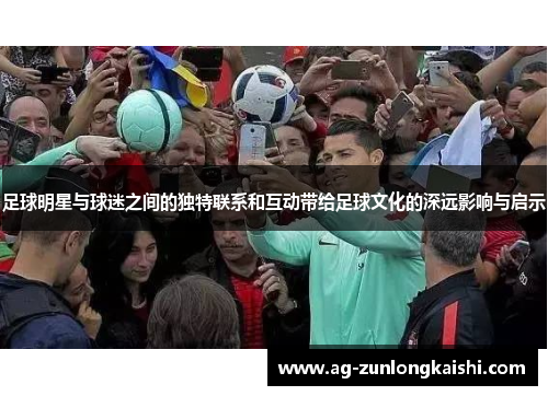 足球明星与球迷之间的独特联系和互动带给足球文化的深远影响与启示