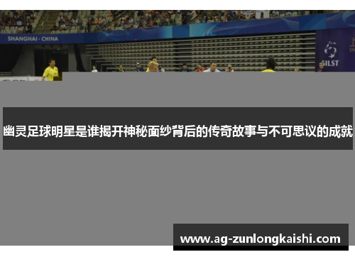 幽灵足球明星是谁揭开神秘面纱背后的传奇故事与不可思议的成就