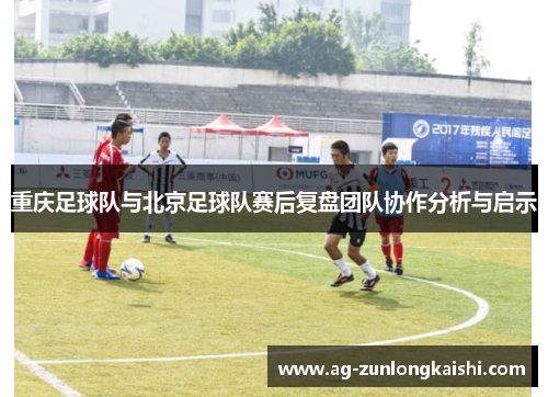 重庆足球队与北京足球队赛后复盘团队协作分析与启示