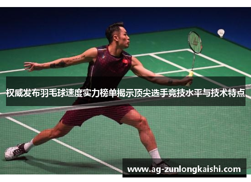 权威发布羽毛球速度实力榜单揭示顶尖选手竞技水平与技术特点