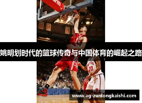 姚明划时代的篮球传奇与中国体育的崛起之路