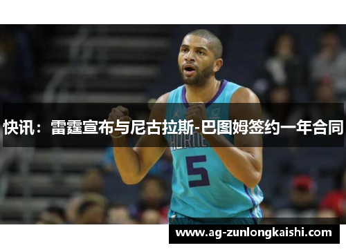 快讯：雷霆宣布与尼古拉斯-巴图姆签约一年合同