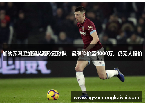 加纳乔渴望加盟英超欧冠球队！曼联降价至4000万，仍无人报价