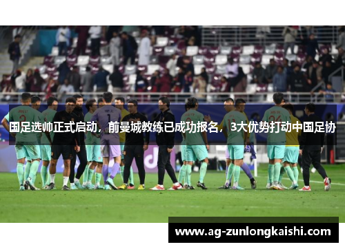 国足选帅正式启动，前曼城教练已成功报名，3大优势打动中国足协