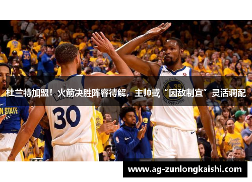 杜兰特加盟！火箭决胜阵容待解，主帅或“因敌制宜”灵活调配