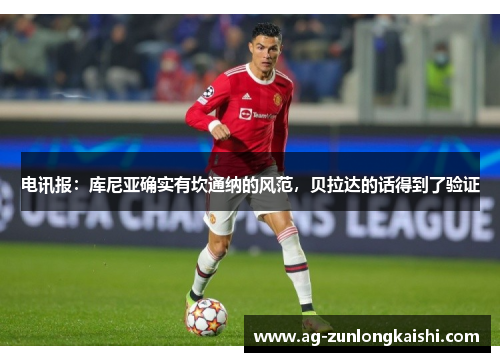 电讯报：库尼亚确实有坎通纳的风范，贝拉达的话得到了验证