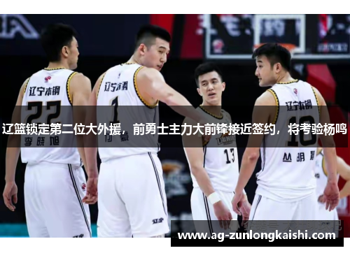 辽篮锁定第二位大外援,前勇士主力大前锋接近签约,将考验杨鸣