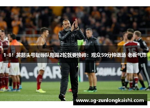 1-8！英超头号耻辱队刚踢2轮就要换帅：观众59分钟退场 老板气炸