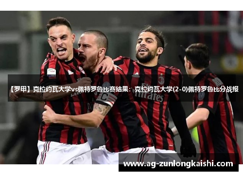 【罗甲】克拉约瓦大学vs佩特罗鲁比赛结果：克拉约瓦大学(2-0)佩特罗鲁比分战报